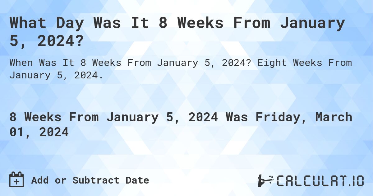What Day Was It 8 Weeks From January 5, 2024?. Eight Weeks From January 5, 2024.