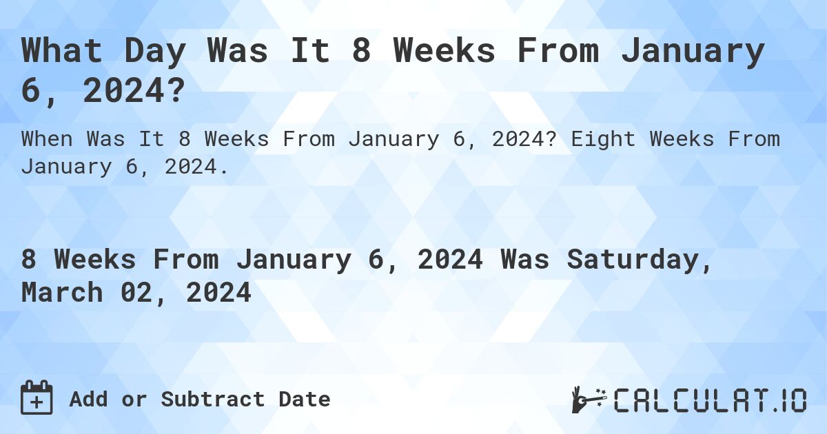 What Day Was It 8 Weeks From January 6, 2024?. Eight Weeks From January 6, 2024.