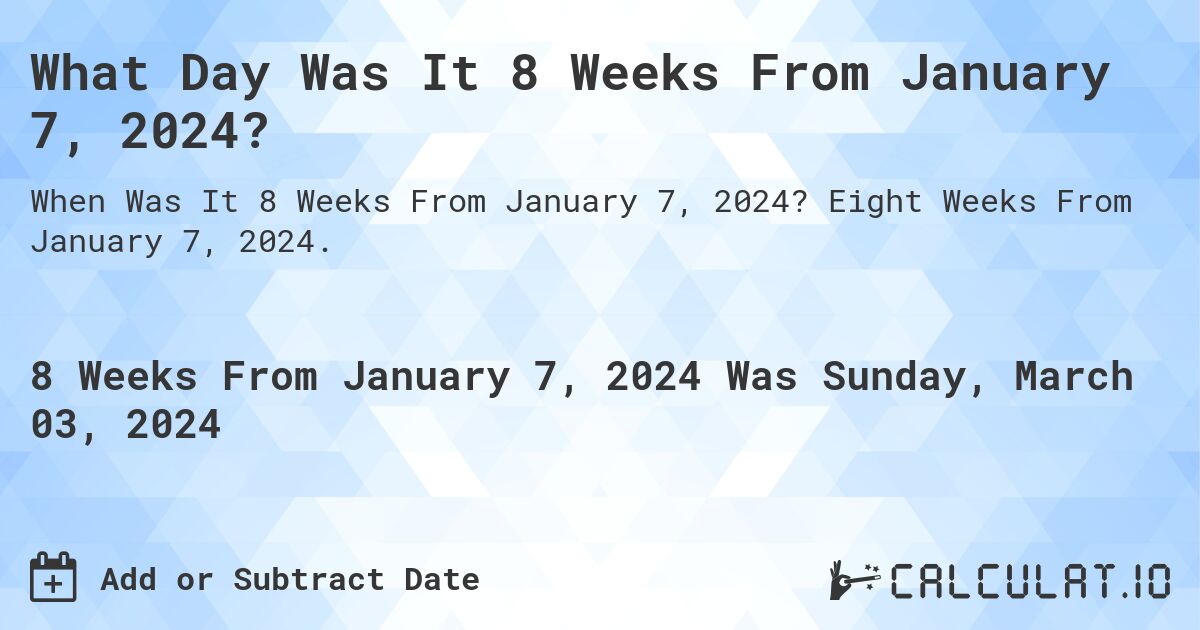 What Day Was It 8 Weeks From January 7, 2024?. Eight Weeks From January 7, 2024.