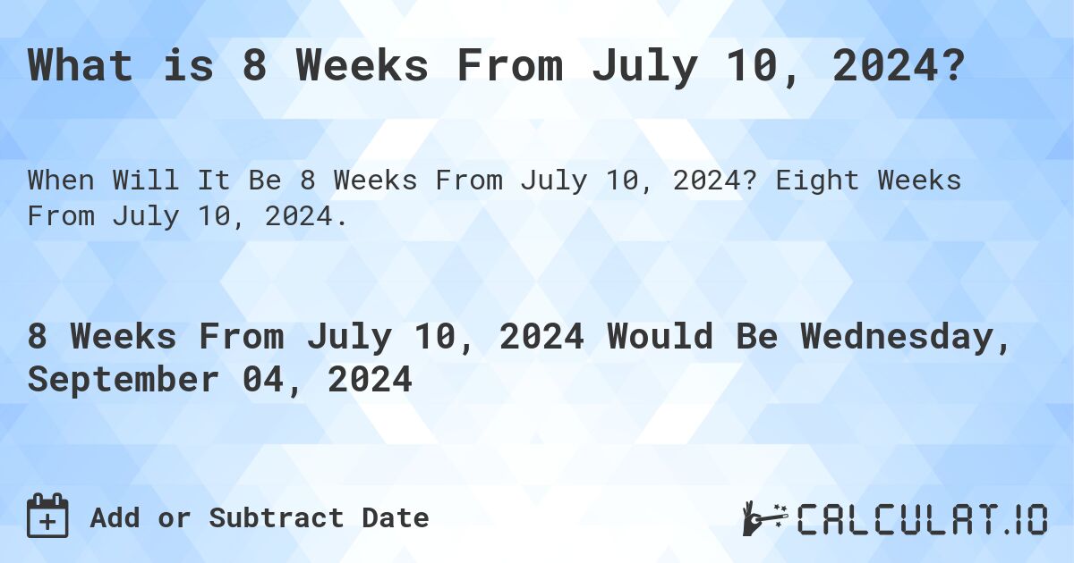 What is 8 Weeks From July 10, 2024?. Eight Weeks From July 10, 2024.