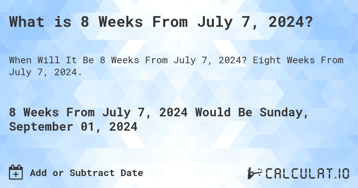 What is 8 Weeks From July 7, 2024?. Eight Weeks From July 7, 2024.