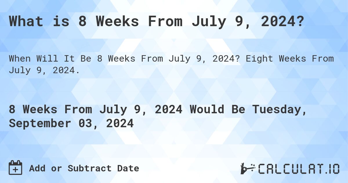 What is 8 Weeks From July 9, 2024?. Eight Weeks From July 9, 2024.