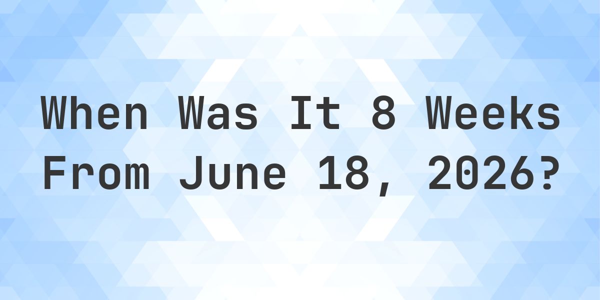 What is 8 Weeks From June 18, 2026? - Calculatio