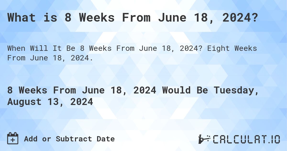 What is 8 Weeks From June 18, 2024?. Eight Weeks From June 18, 2024.