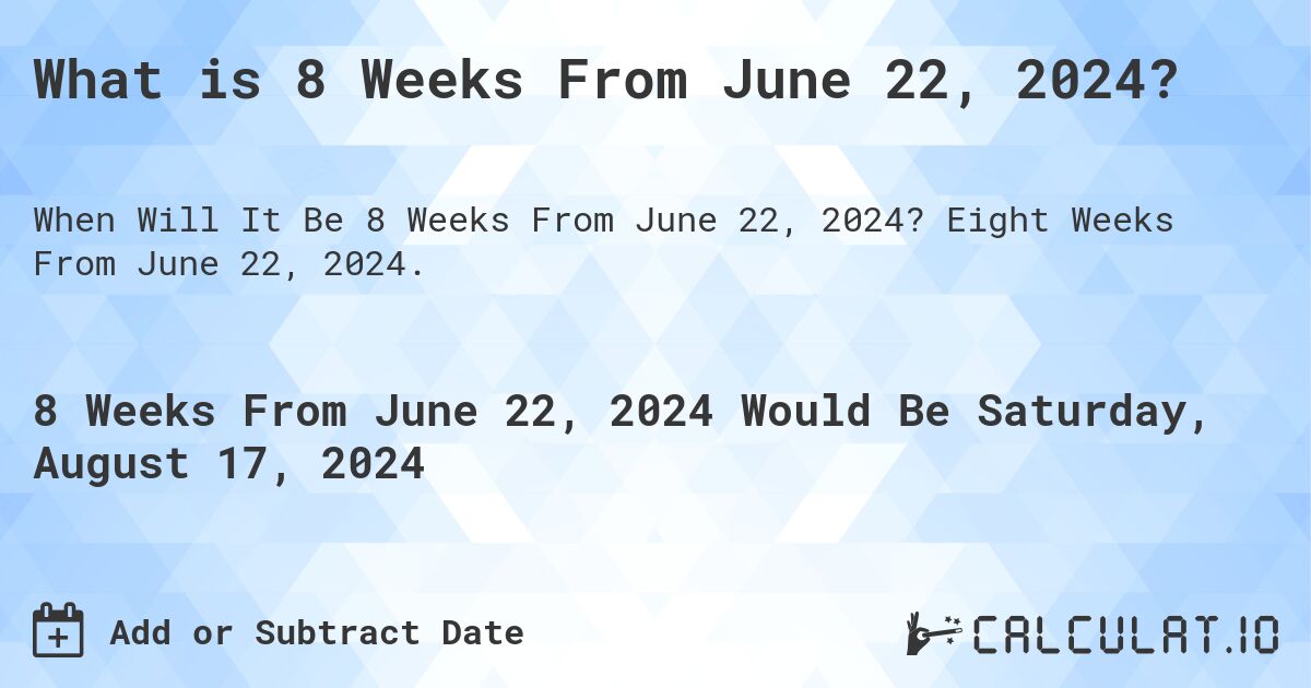 What is 8 Weeks From June 22, 2024?. Eight Weeks From June 22, 2024.
