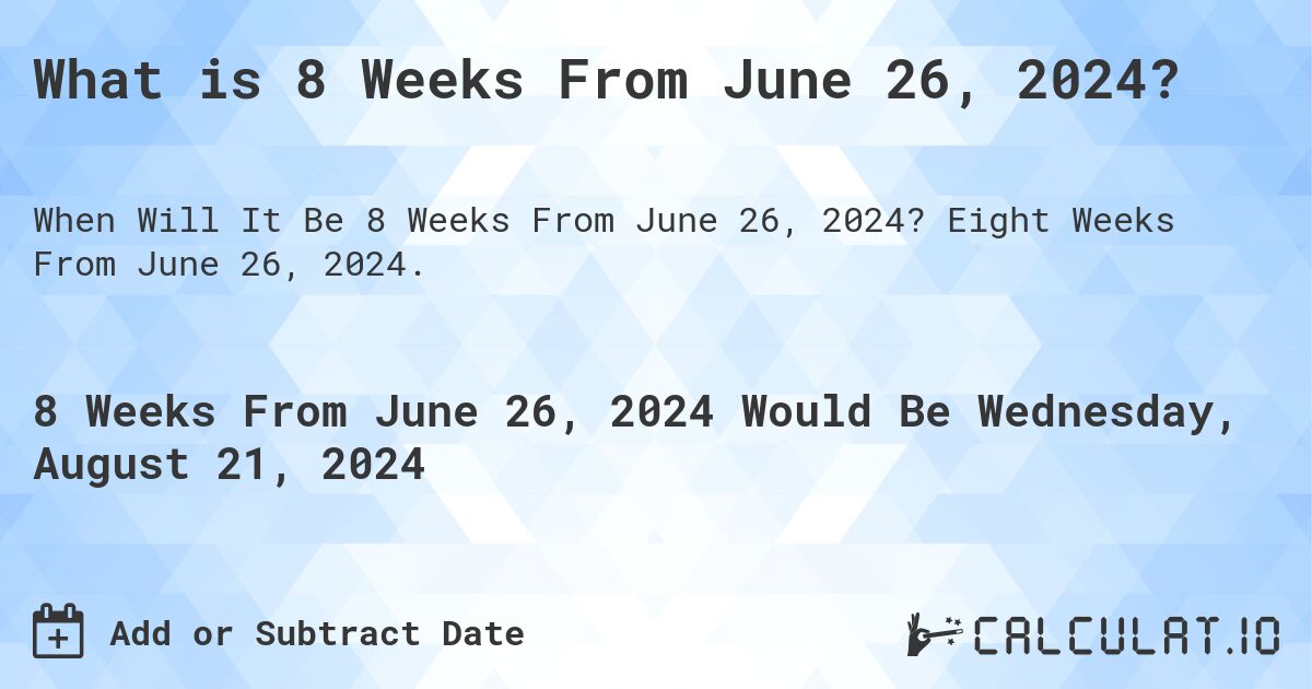 What is 8 Weeks From June 26, 2024?. Eight Weeks From June 26, 2024.