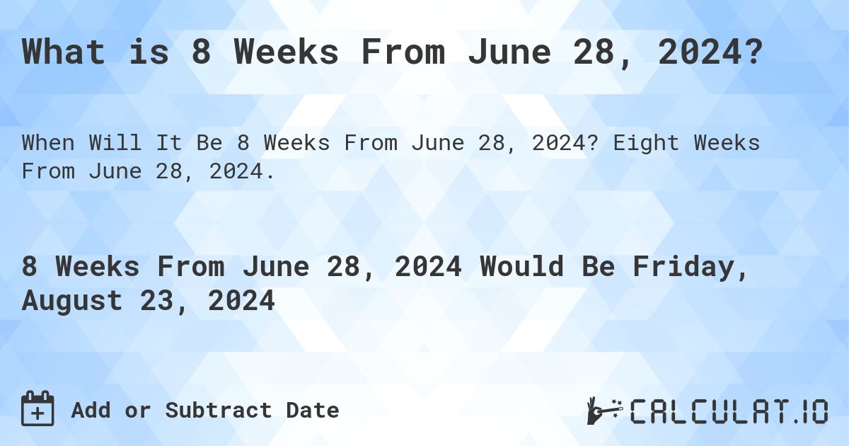 What is 8 Weeks From June 28, 2024?. Eight Weeks From June 28, 2024.