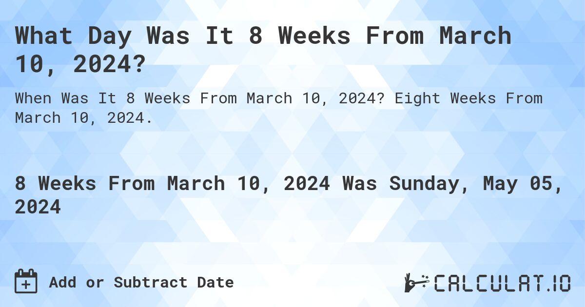 What is 8 Weeks From March 10, 2024?. Eight Weeks From March 10, 2024.