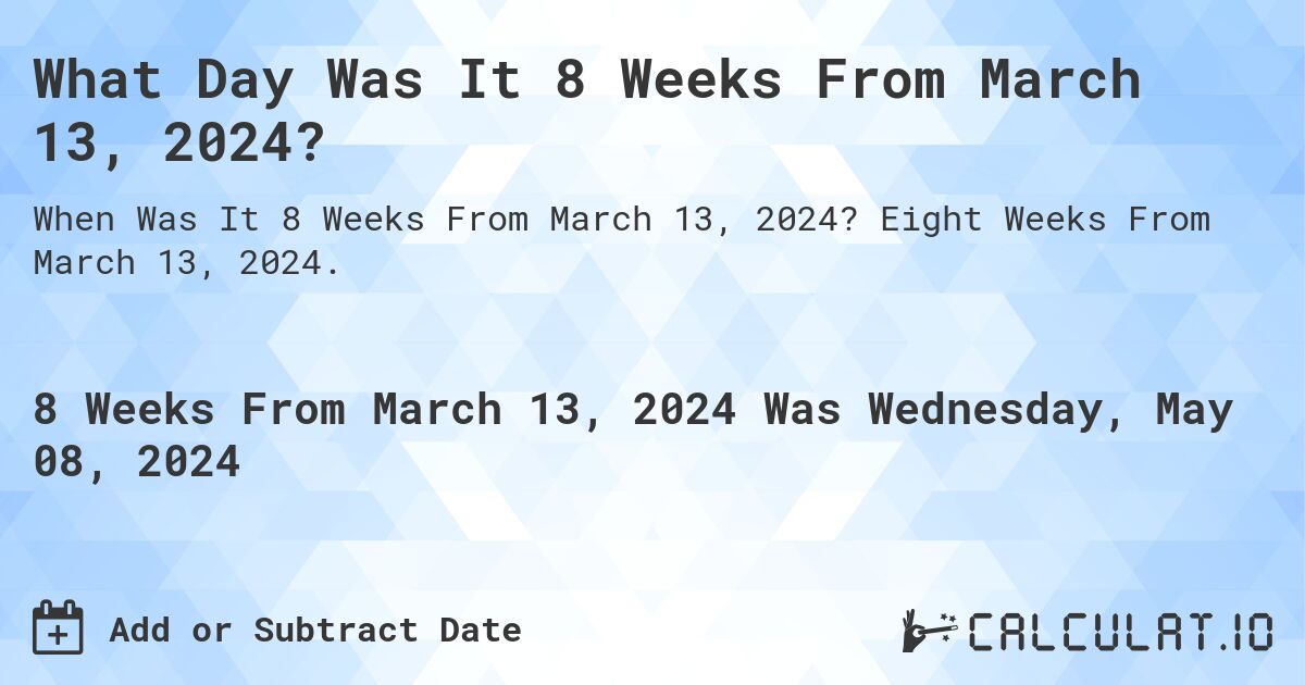 What is 8 Weeks From March 13, 2024?. Eight Weeks From March 13, 2024.