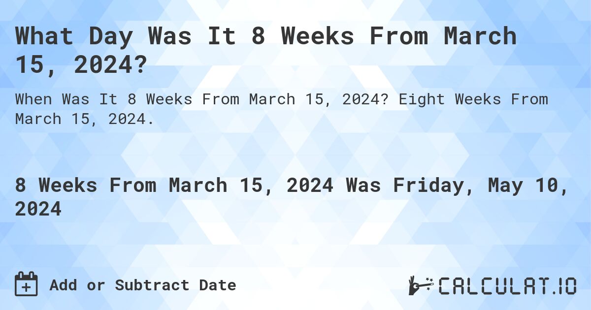 What is 8 Weeks From March 15, 2024?. Eight Weeks From March 15, 2024.