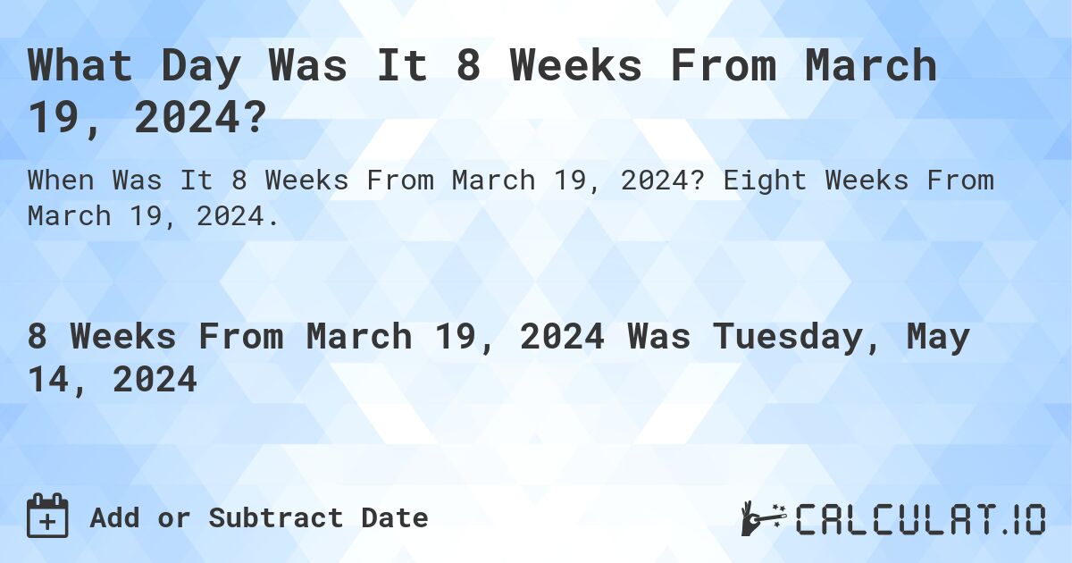 What is 8 Weeks From March 19, 2024?. Eight Weeks From March 19, 2024.