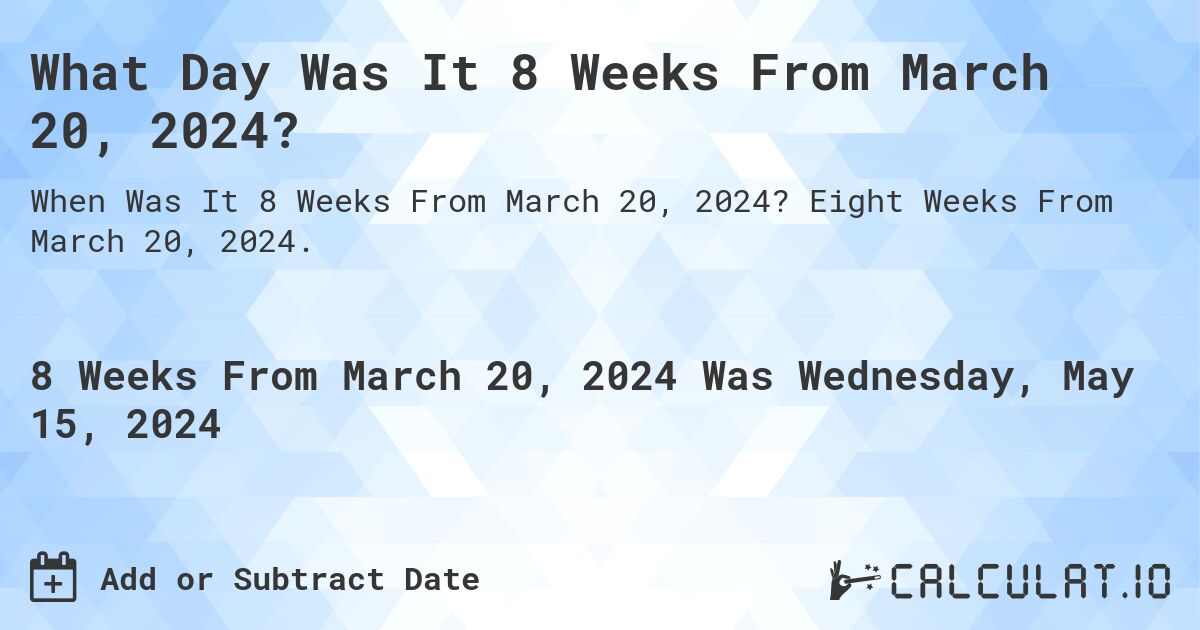 What is 8 Weeks From March 20, 2024?. Eight Weeks From March 20, 2024.