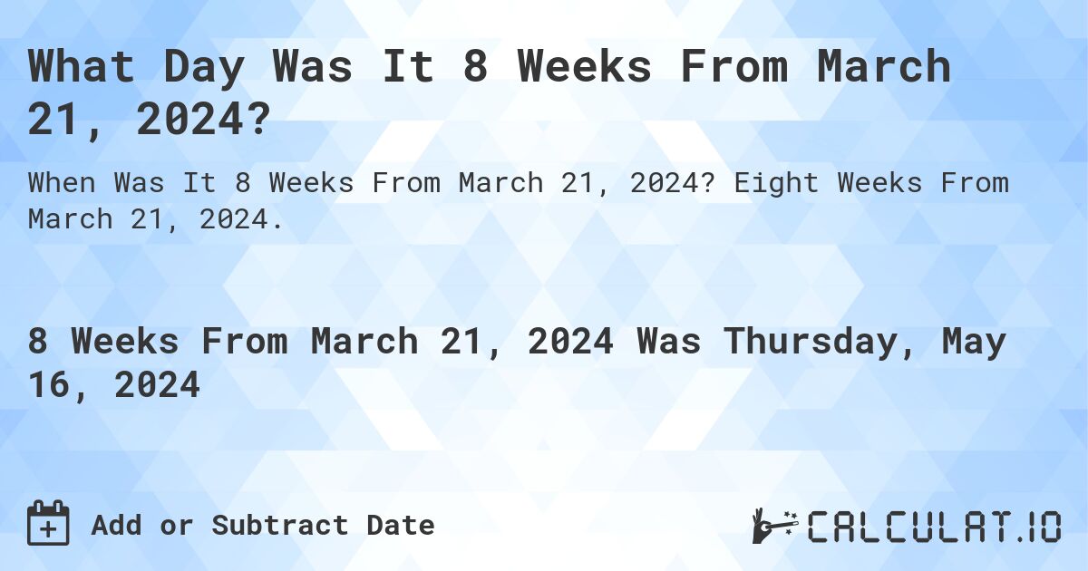 What is 8 Weeks From March 21, 2024?. Eight Weeks From March 21, 2024.
