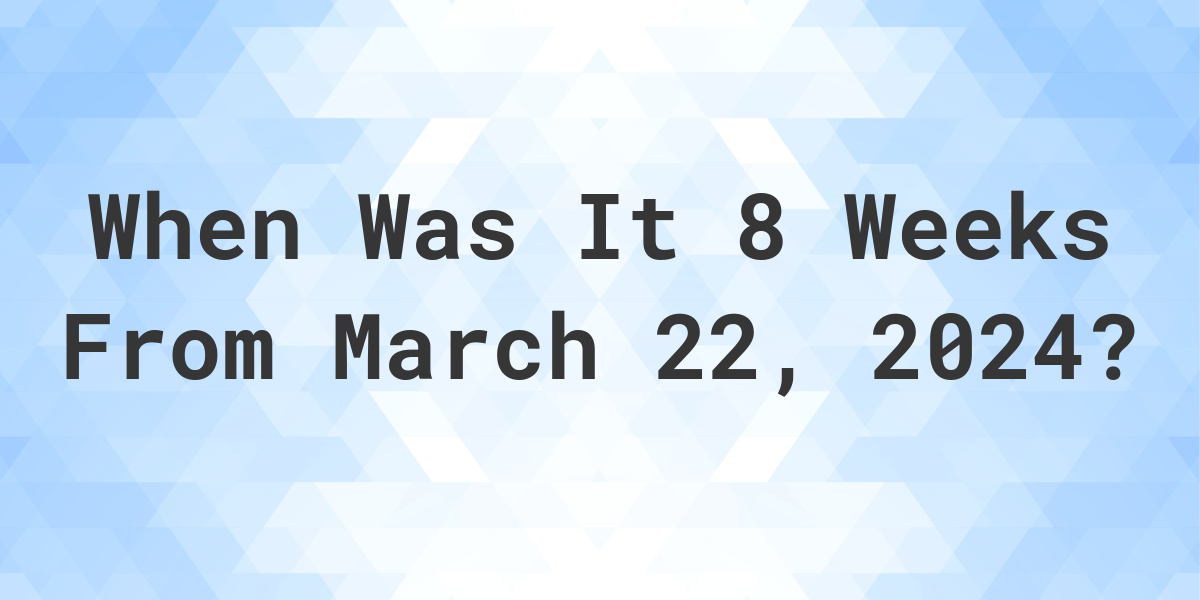 what-is-8-weeks-from-march-22-2024-calculatio