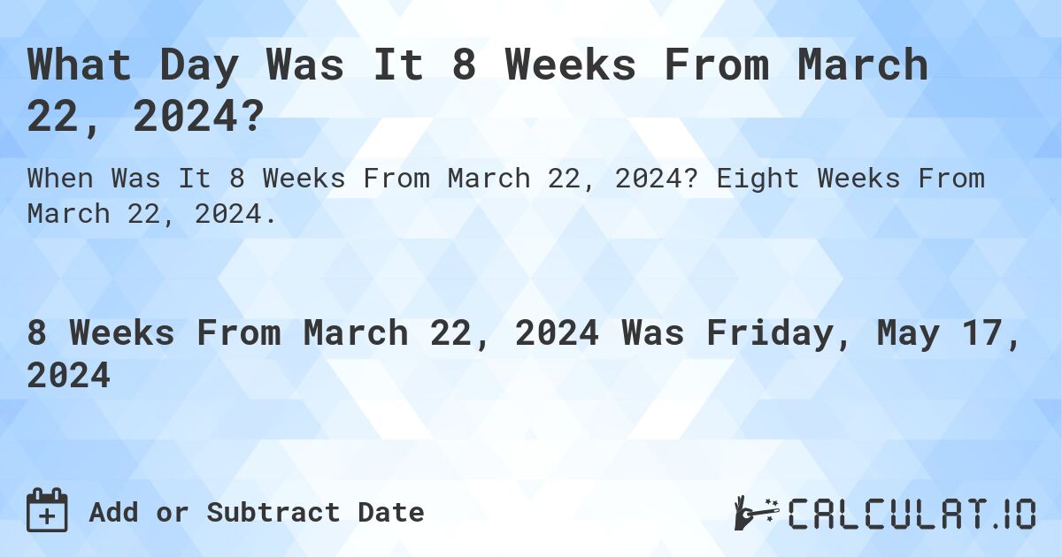 What is 8 Weeks From March 22, 2024?. Eight Weeks From March 22, 2024.