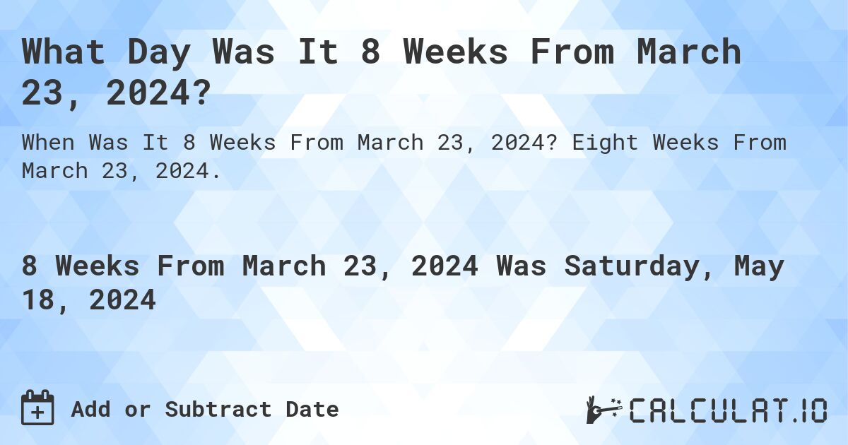 What is 8 Weeks From March 23, 2024?. Eight Weeks From March 23, 2024.