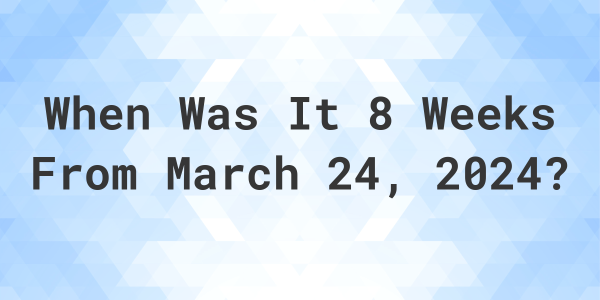 what-is-8-weeks-from-march-24-2024-calculatio