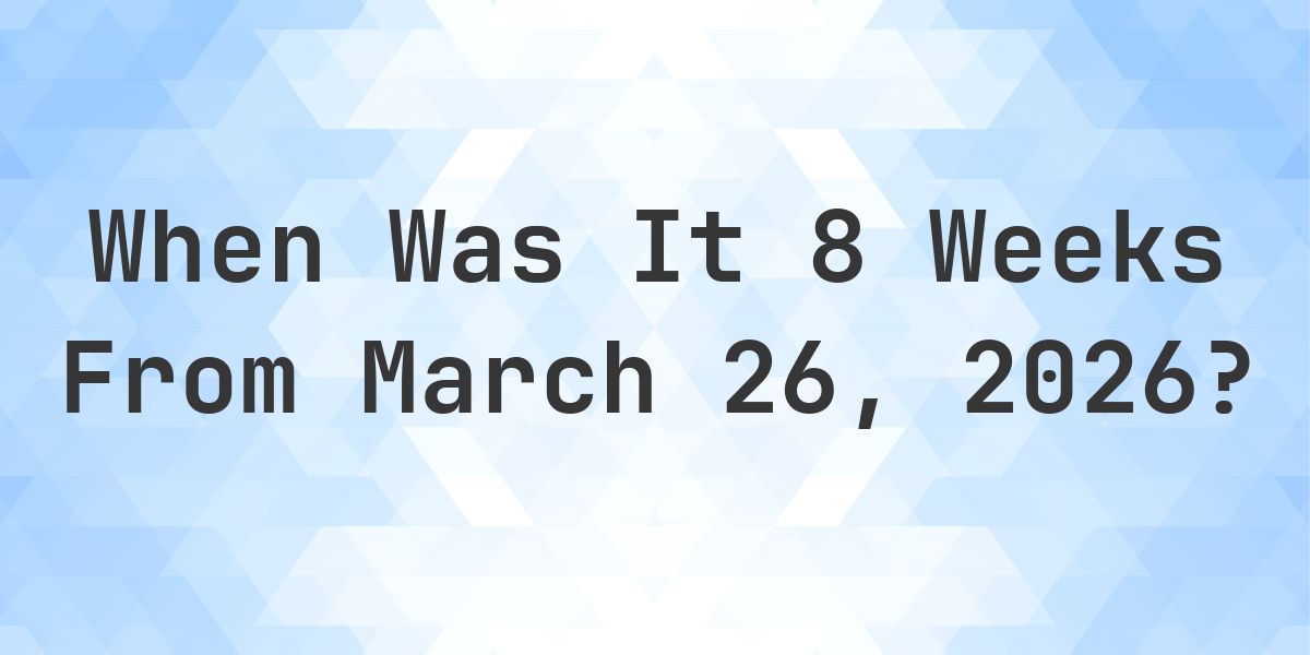 What Day Was It 8 Weeks From March 26, 2026? - Calculatio