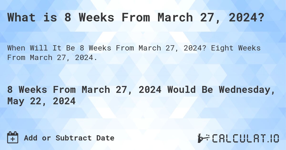 What is 8 Weeks From March 27, 2024?. Eight Weeks From March 27, 2024.