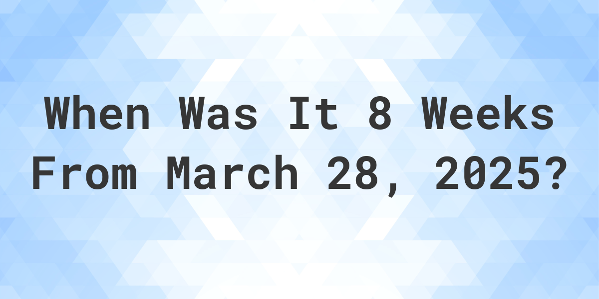 What is 8 Weeks From March 28, 2024? Calculatio