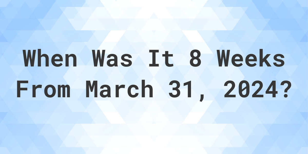 what-is-8-weeks-from-march-31-2024-calculatio