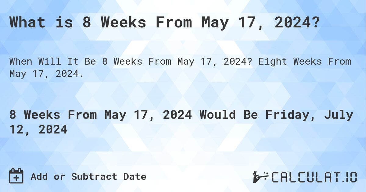 What is 8 Weeks From May 17, 2024?. Eight Weeks From May 17, 2024.