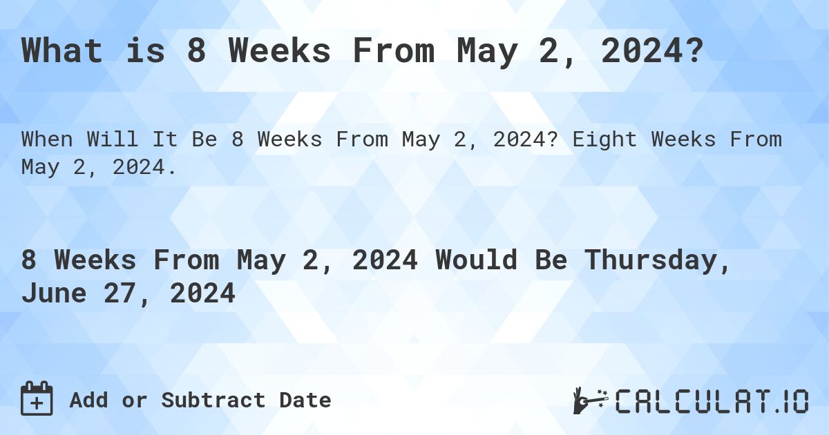 What is 8 Weeks From May 2, 2024?. Eight Weeks From May 2, 2024.