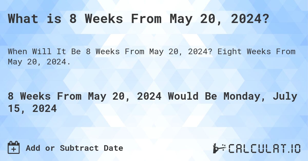 What is 8 Weeks From May 20, 2024?. Eight Weeks From May 20, 2024.