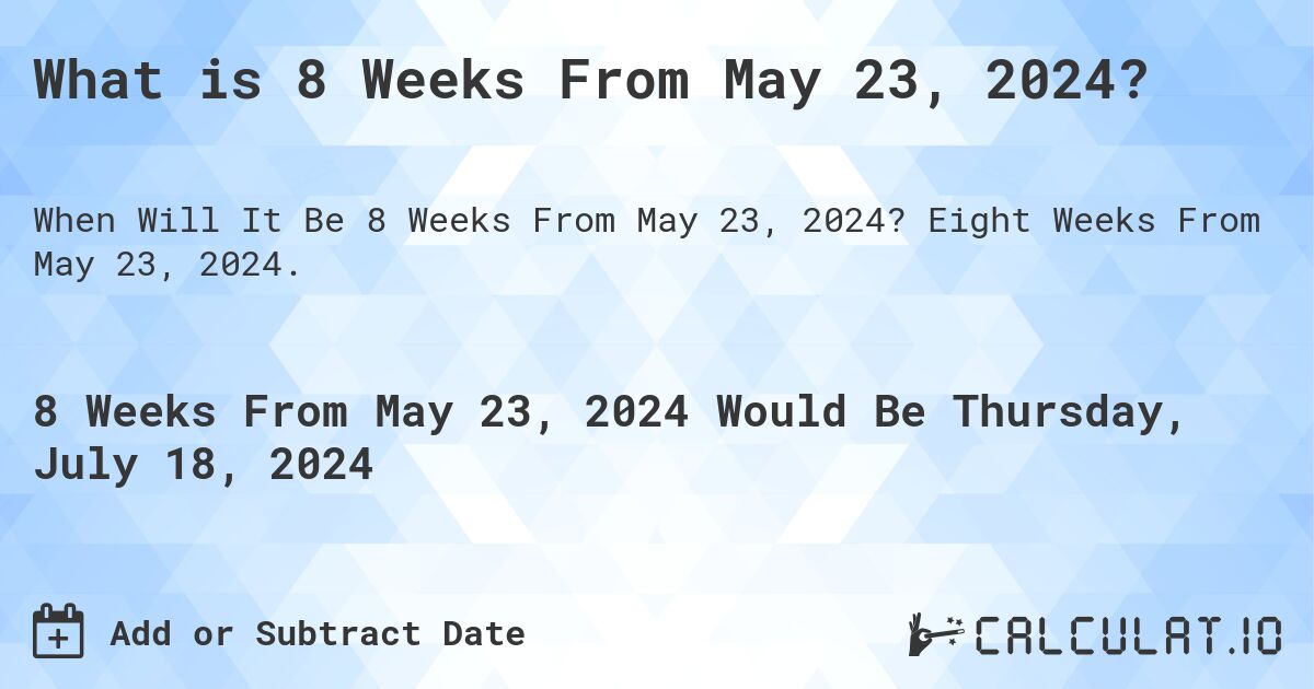 What is 8 Weeks From May 23, 2024?. Eight Weeks From May 23, 2024.