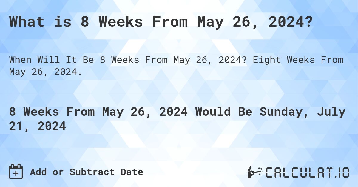 What is 8 Weeks From May 26, 2024?. Eight Weeks From May 26, 2024.