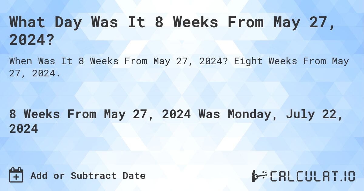 What is 8 Weeks From May 27, 2024?. Eight Weeks From May 27, 2024.