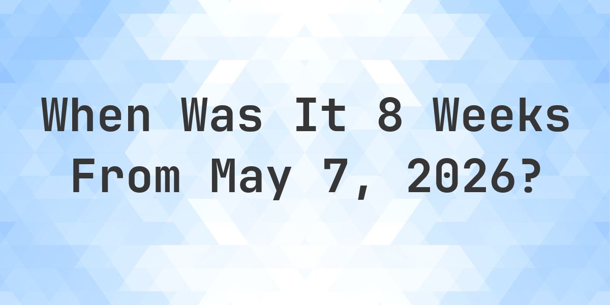 What Day Was It 8 Weeks From May 7, 2026? - Calculatio