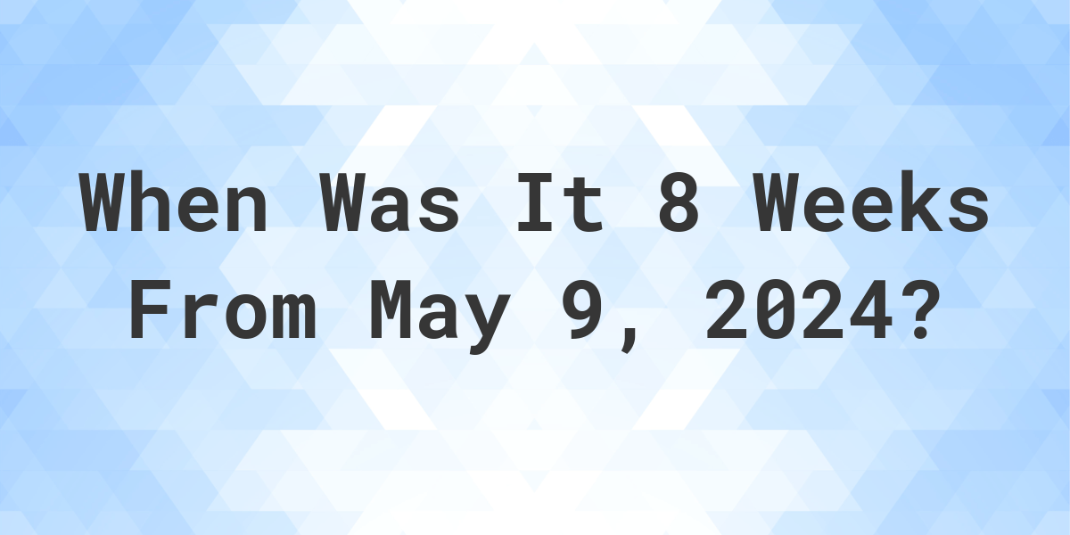 what-is-8-weeks-from-may-9-2024-calculatio