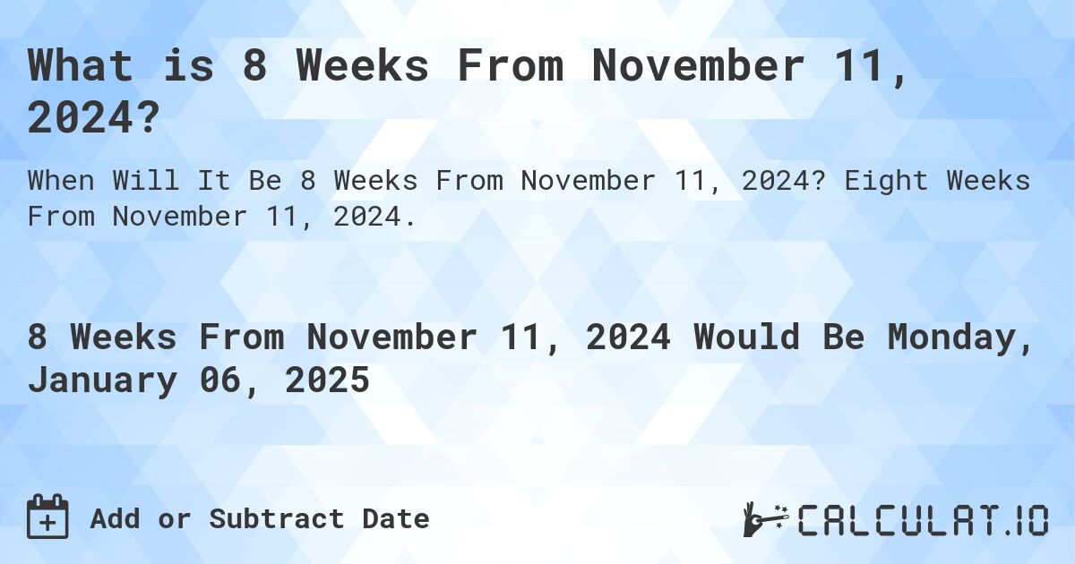 What is 8 Weeks From November 11, 2024?. Eight Weeks From November 11, 2024.