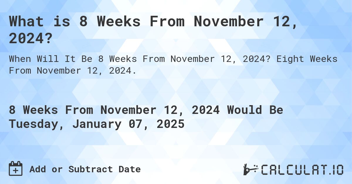 What is 8 Weeks From November 12, 2024?. Eight Weeks From November 12, 2024.