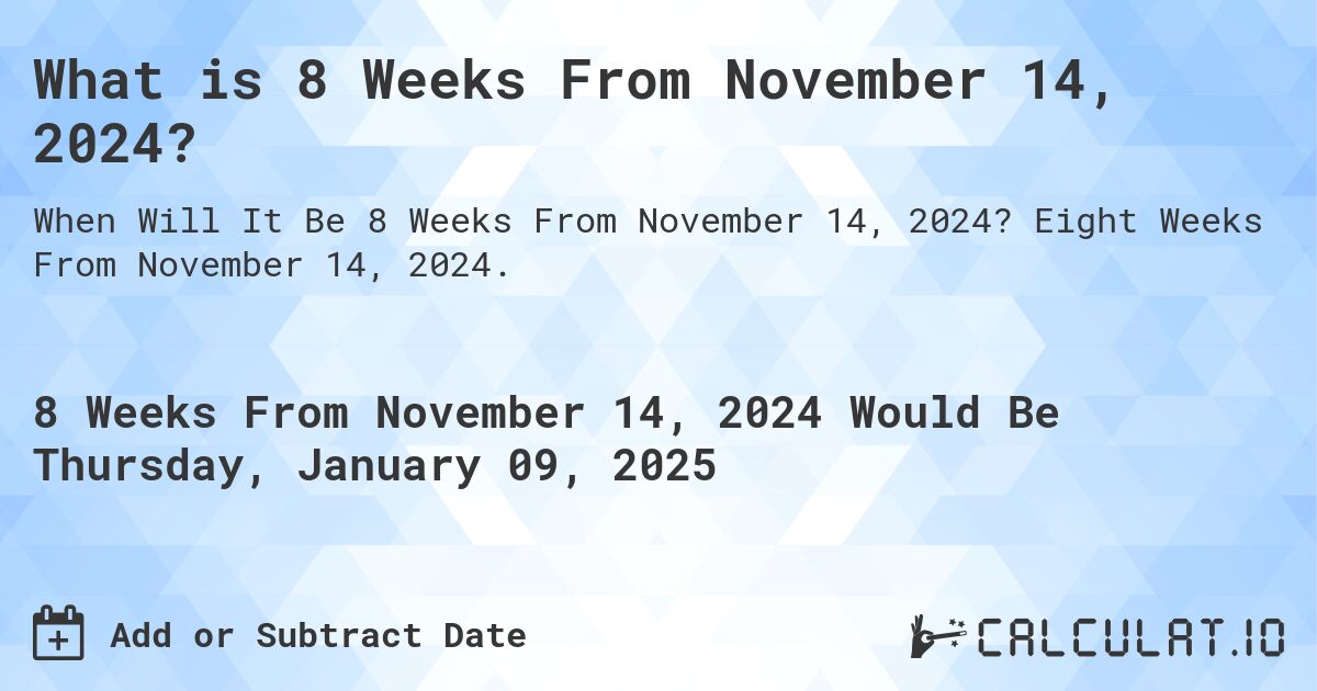 What is 8 Weeks From November 14, 2024?. Eight Weeks From November 14, 2024.