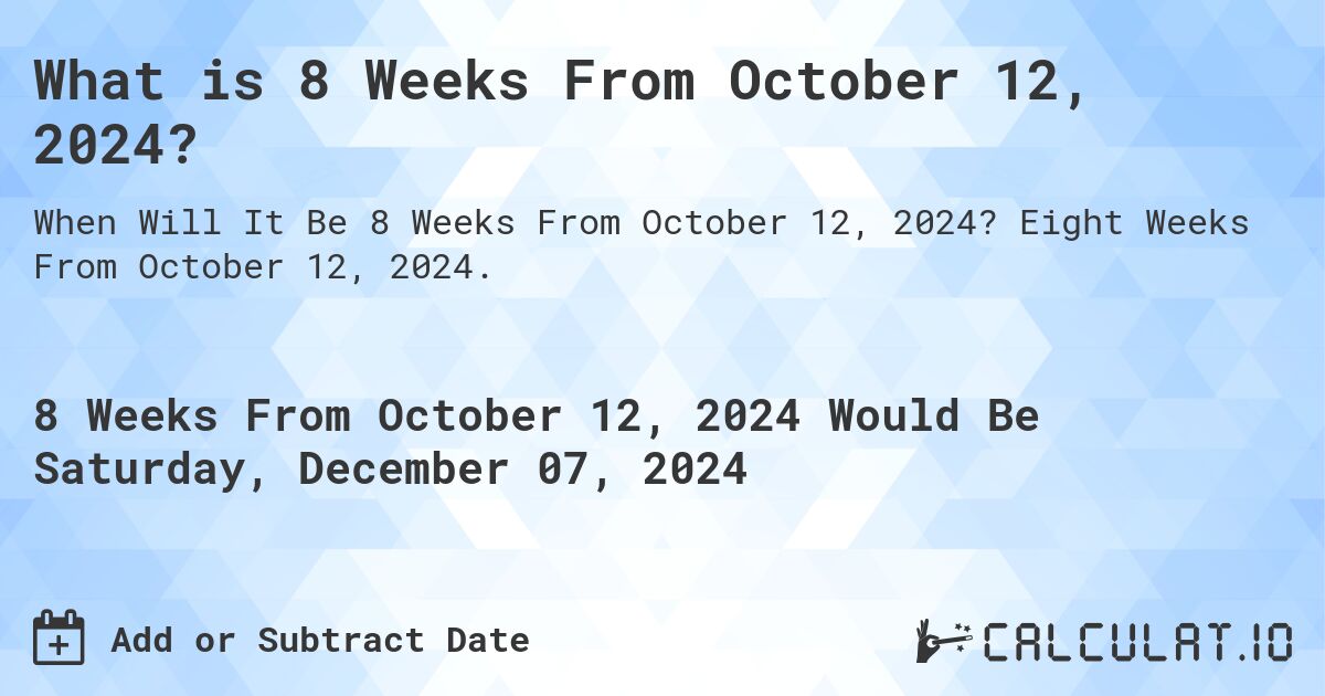 What is 8 Weeks From October 12, 2024?. Eight Weeks From October 12, 2024.