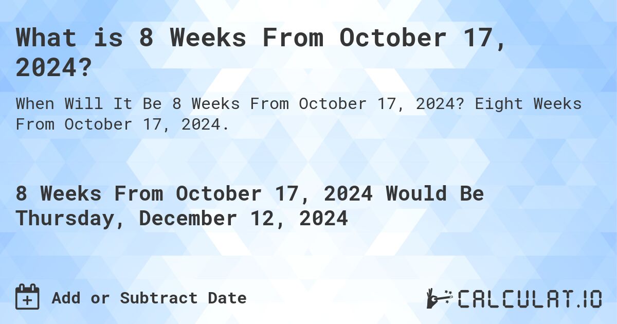 What is 8 Weeks From October 17, 2024?. Eight Weeks From October 17, 2024.