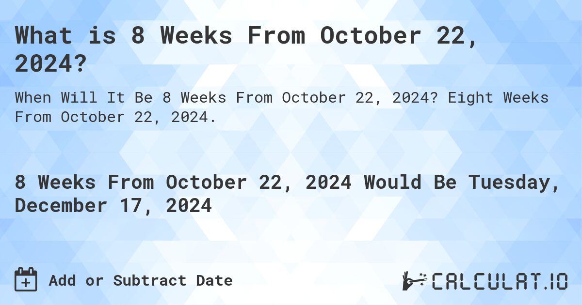 What is 8 Weeks From October 22, 2024?. Eight Weeks From October 22, 2024.