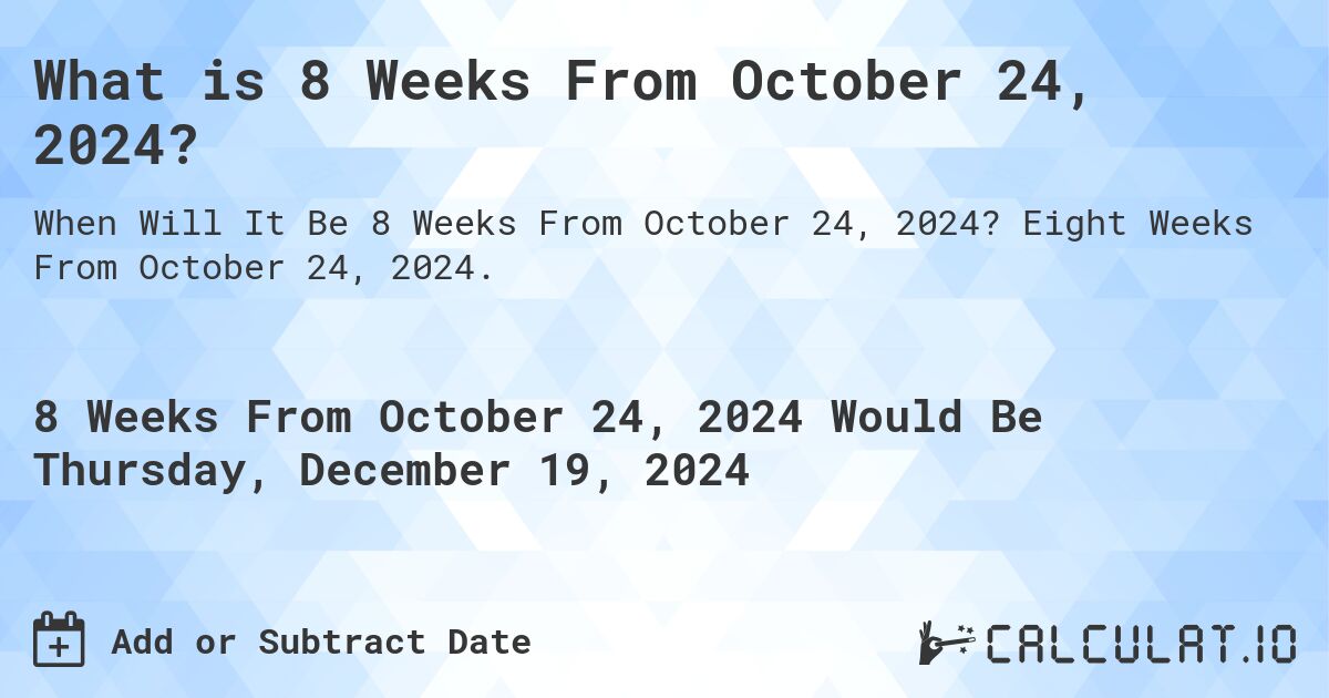What is 8 Weeks From October 24, 2024?. Eight Weeks From October 24, 2024.