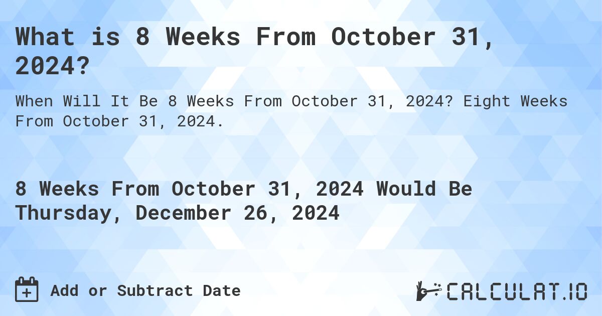 What is 8 Weeks From October 31, 2024?. Eight Weeks From October 31, 2024.