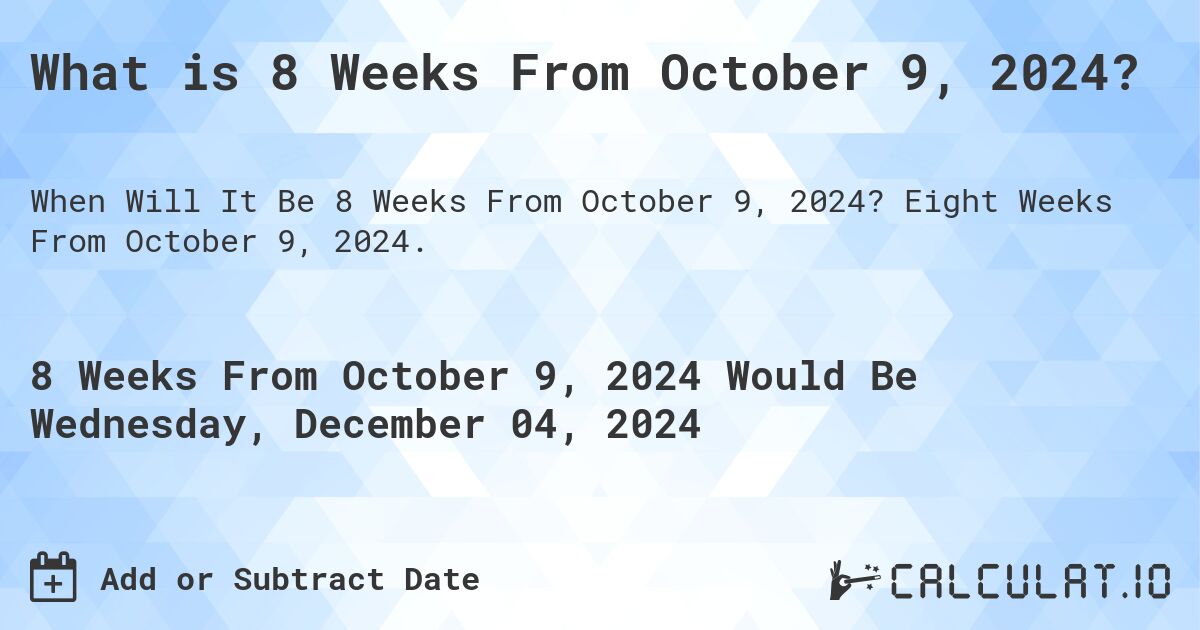 What is 8 Weeks From October 9, 2024?. Eight Weeks From October 9, 2024.