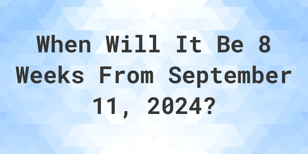 What is 8 Weeks From September 11, 2024? Calculatio