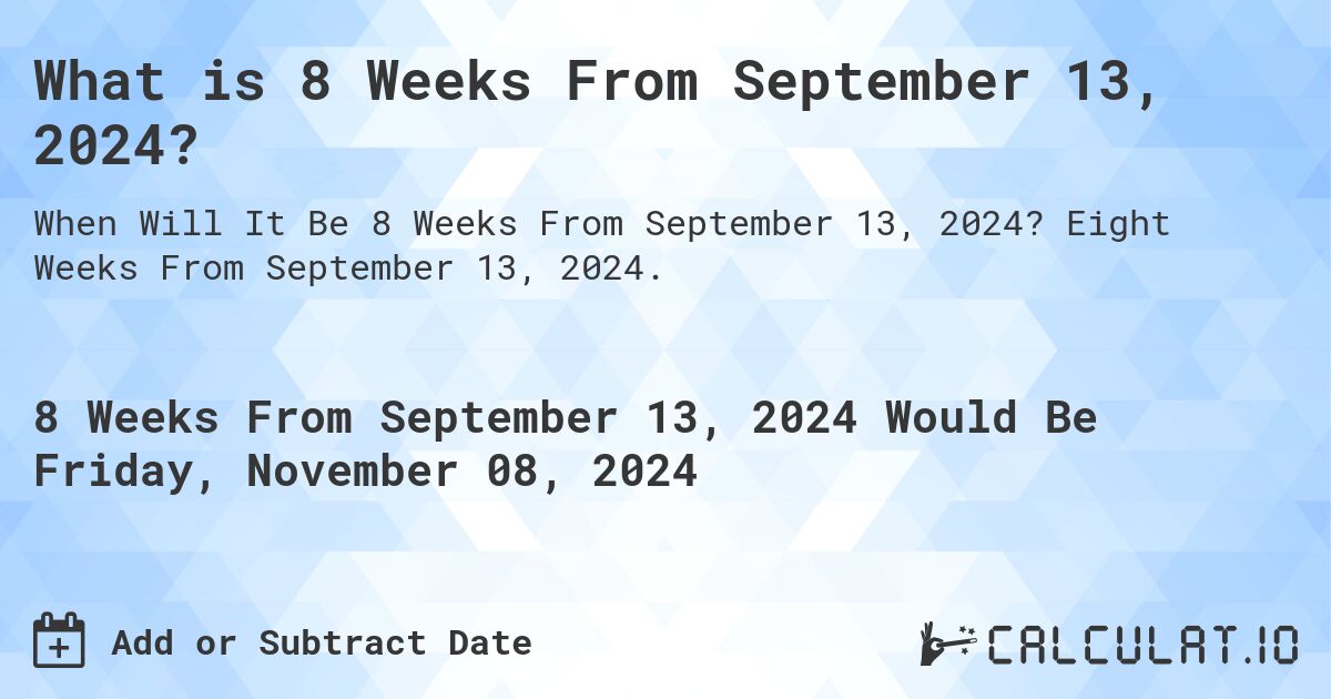 What is 8 Weeks From September 13, 2024?. Eight Weeks From September 13, 2024.