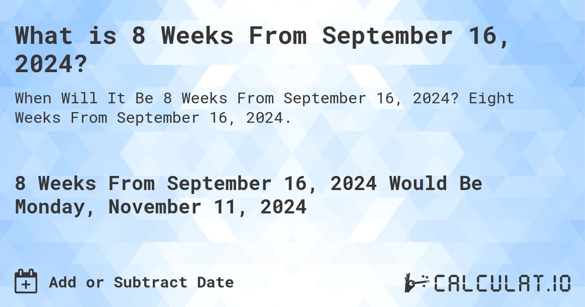 What is 8 Weeks From September 16, 2024?. Eight Weeks From September 16, 2024.