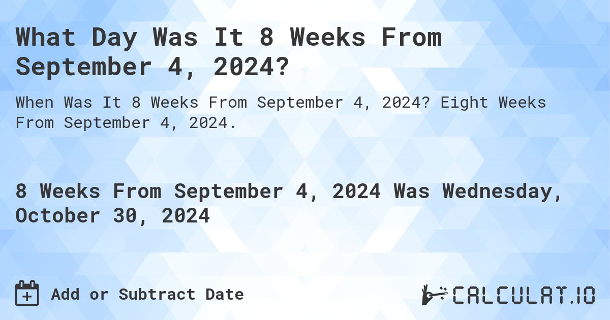 What is 8 Weeks From September 4, 2024?. Eight Weeks From September 4, 2024.