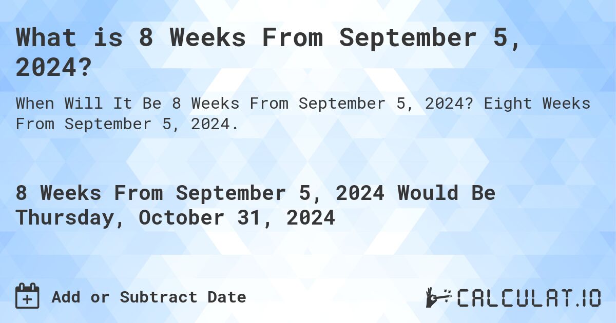 What is 8 Weeks From September 5, 2024?. Eight Weeks From September 5, 2024.