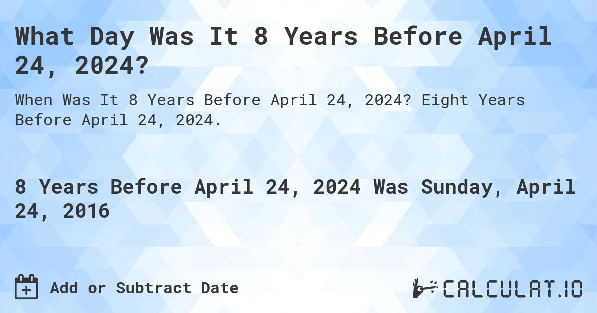 What Day Was It 8 Years Before April 24, 2024?. Eight Years Before April 24, 2024.