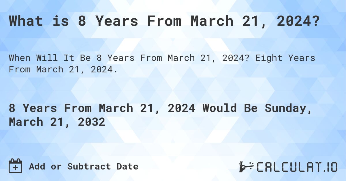 What is 8 Years From March 21, 2024?. Eight Years From March 21, 2024.