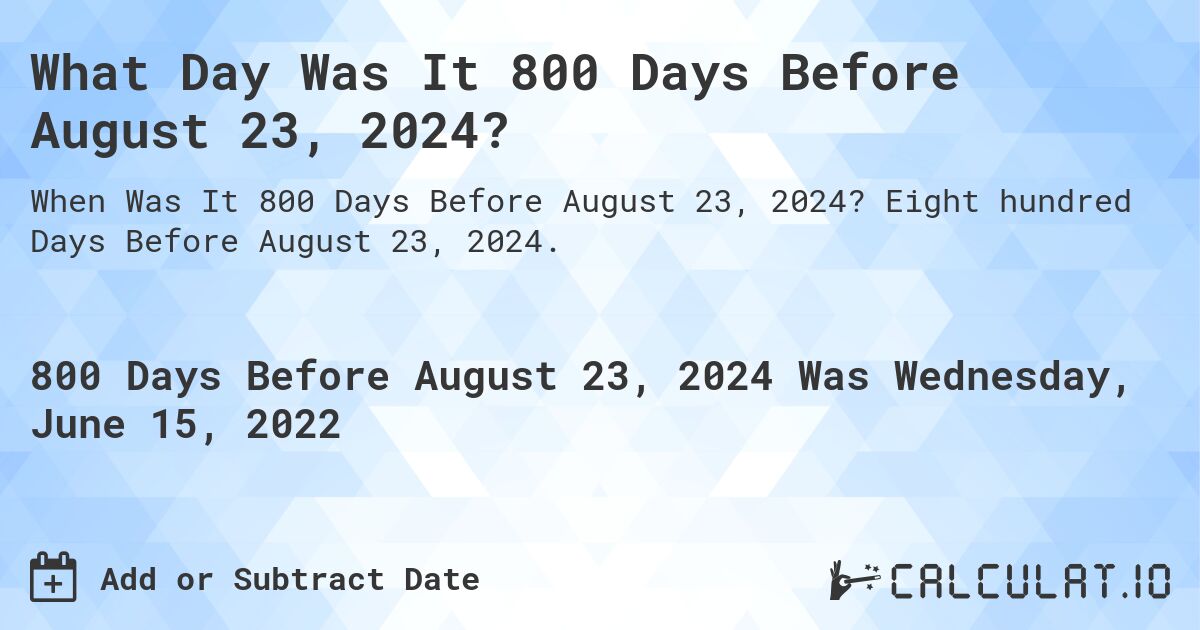 What Day Was It 800 Days Before August 23, 2024?. Eight hundred Days Before August 23, 2024.